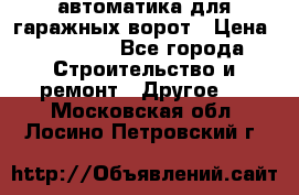 автоматика для гаражных ворот › Цена ­ 35 000 - Все города Строительство и ремонт » Другое   . Московская обл.,Лосино-Петровский г.